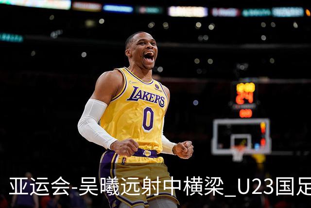 亚运会-吴曦远射中横梁 U23国足0-0憾平伊朗暂列次席